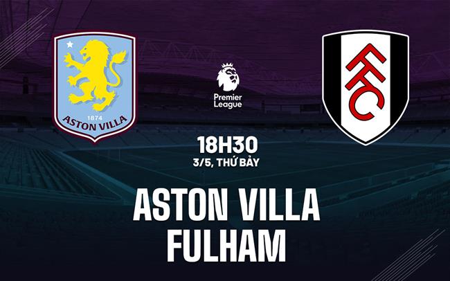 Trực tiếp Nhận định – bình luận kết quả Aston Villa vs Fulham (18h30 ngày 3/5)